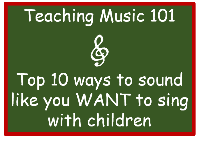 Teaching Music 101 – Top 10 ways to sound like you want to sing with children