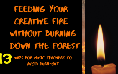 Feeding Your Creative Fire Without Burning Down the Forest – (13 ways for music teachers to avoid burn out)